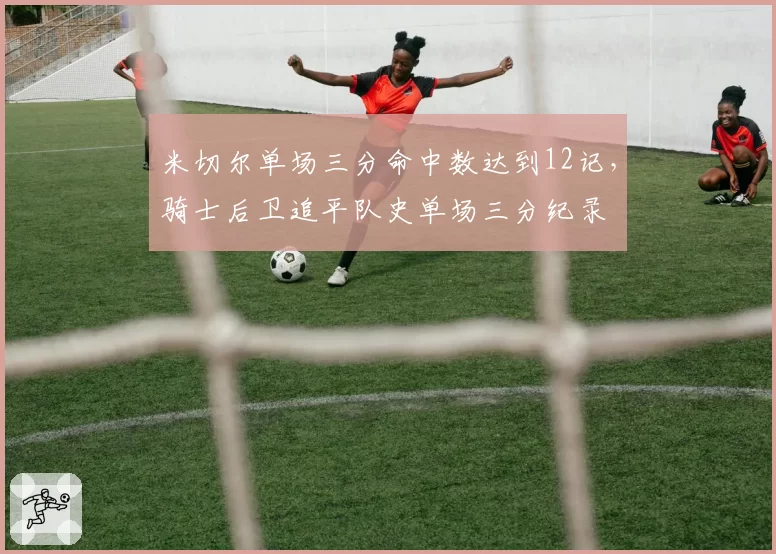 米切尔单场三分命中数达到12记，骑士后卫追平队史单场三分纪录