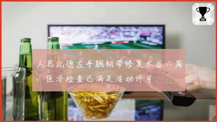 人恩比德左手腕韧带修复术后六周，医学检查已满足活动许可