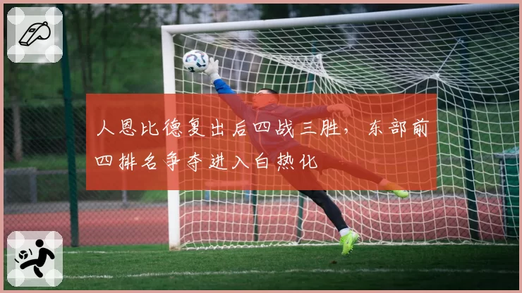 人恩比德复出后四战三胜，东部前四排名争夺进入白热化