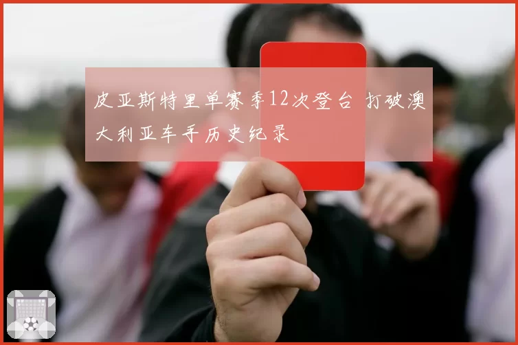 皮亚斯特里单赛季12次登台 打破澳大利亚车手历史纪录
