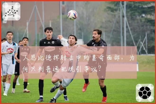 人恩比德挥肘击中约基奇面部，为何只判普通犯规引争议？