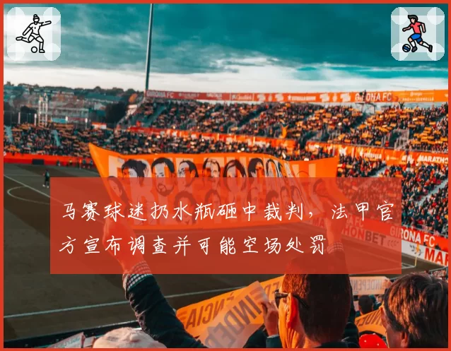 马赛球迷扔水瓶砸中裁判,法甲官方宣布调查并可能空场处罚