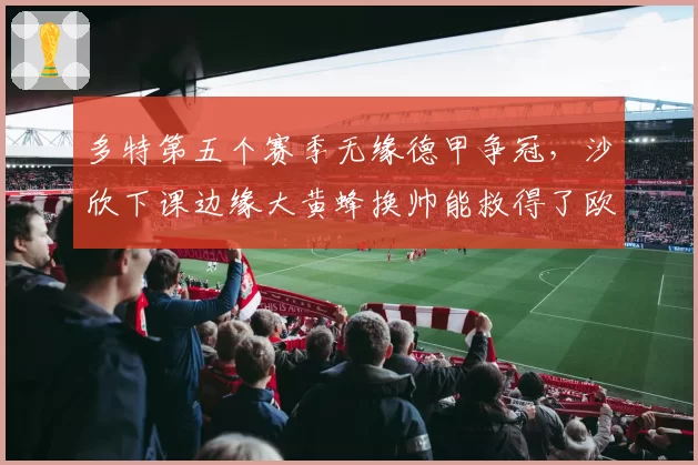 多特第五个赛季无缘德甲争冠，沙欣下课边缘大黄蜂换帅能救得了欧冠席位吗？
