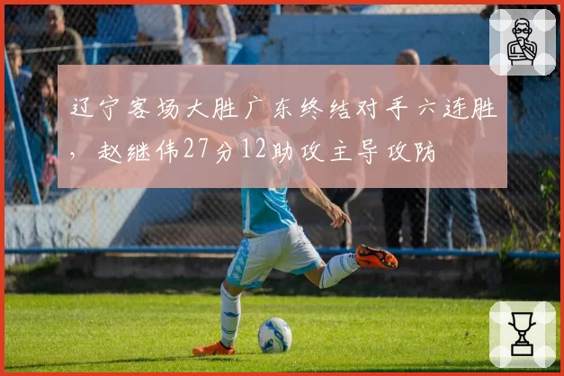 辽宁客场大胜广东终结对手六连胜，赵继伟27分12助攻主导攻防
