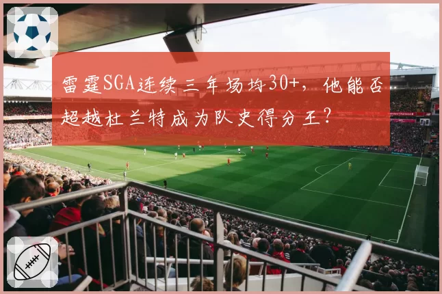 雷霆SGA连续三年场均30+,他能否超越杜兰特成为队史得分王?