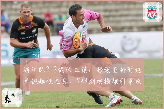 浙江队2-2武汉三镇，穆谢奎补时绝平但越位在先，VAR划线模糊引争议