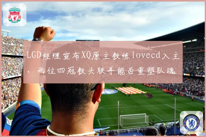 LGD经理宣布XQ原主教练lovecd入主,两位四冠教头联手能否重塑队魂