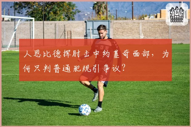人恩比德挥肘击中约基奇面部，为何只判普通犯规引争议？