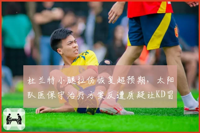 杜兰特小腿拉伤恢复超预期，太阳队医保守治疗方案反遭质疑让KD冒险