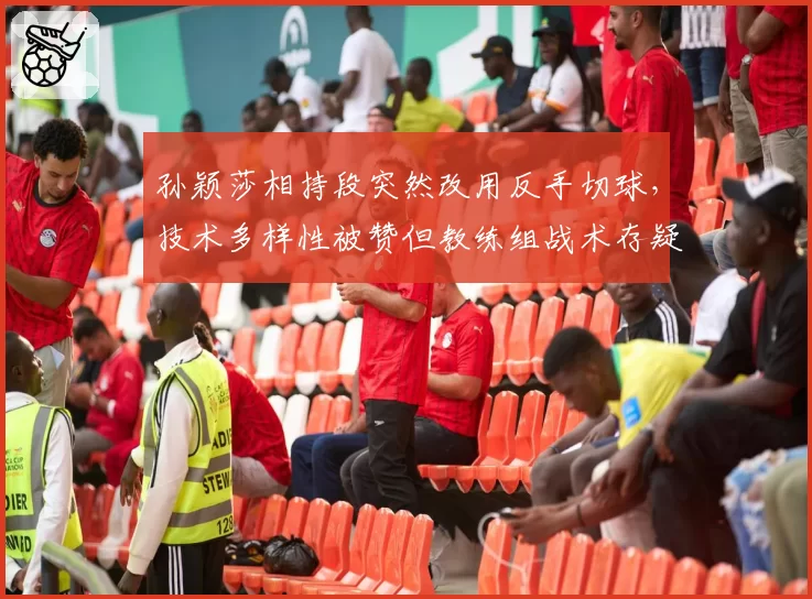 孙颖莎相持段突然改用反手切球，技术多样性被赞但教练组战术存疑