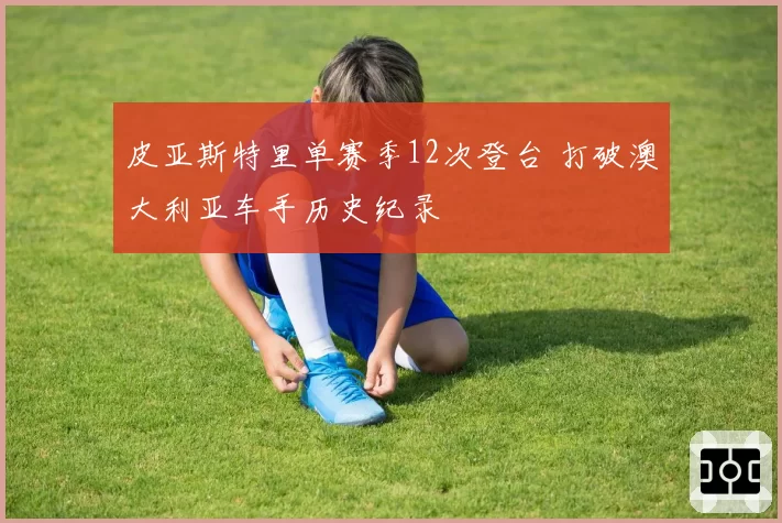皮亚斯特里单赛季12次登台 打破澳大利亚车手历史纪录