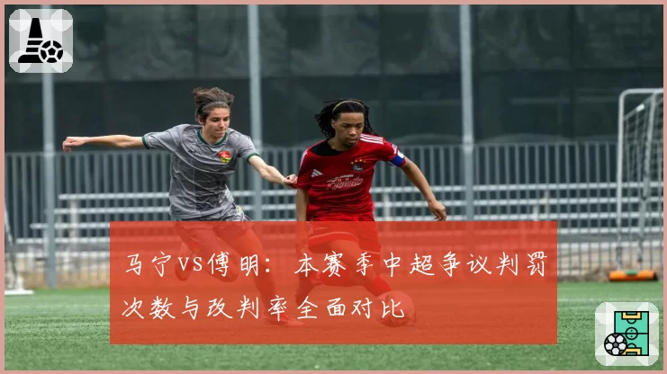 马宁vs傅明:本赛季中超争议判罚次数与改判率全面对比