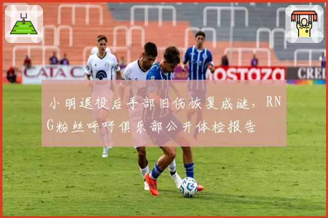 小明退役后手部旧伤恢复成谜，RNG粉丝呼吁俱乐部公开体检报告