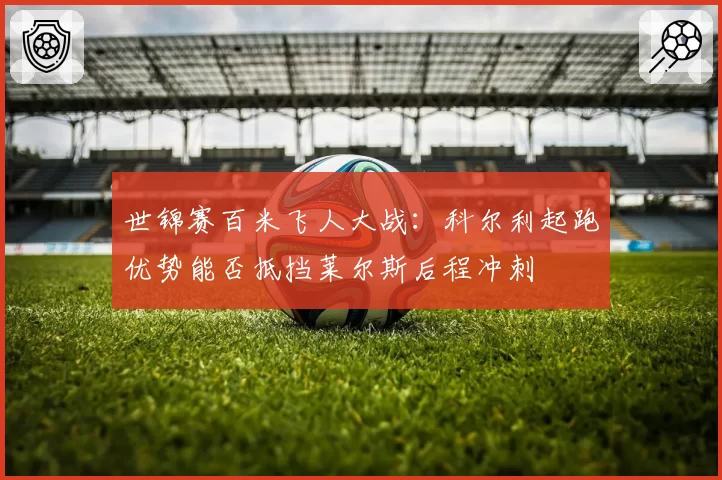 世锦赛百米飞人大战：科尔利起跑优势能否抵挡莱尔斯后程冲刺
