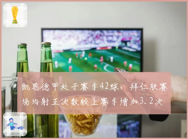 凯恩德甲处子赛季42球，拜仁联赛场均射正次数较上赛季增加3.2次