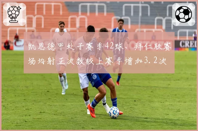 凯恩德甲处子赛季42球，拜仁联赛场均射正次数较上赛季增加3.2次