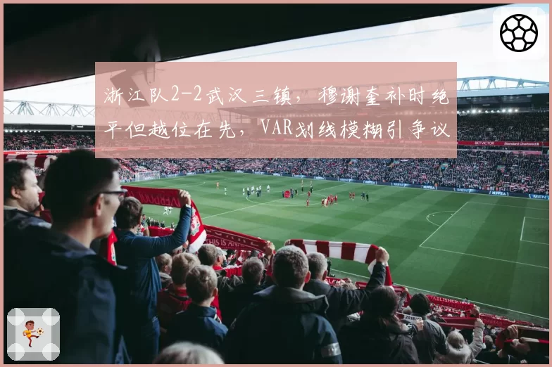 浙江队2-2武汉三镇,穆谢奎补时绝平但越位在先,VAR划线模糊引争议