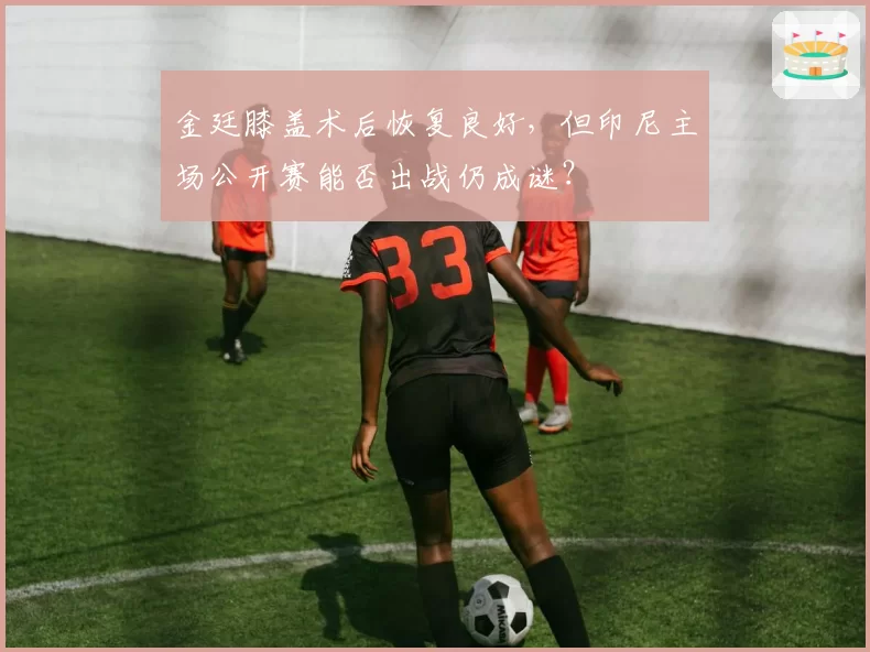 金廷膝盖术后恢复良好，但印尼主场公开赛能否出战仍成谜？