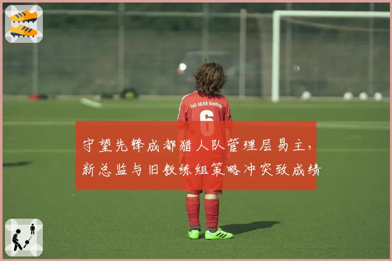 守望先锋成都猎人队管理层易主,新总监与旧教练组策略冲突致成绩下滑