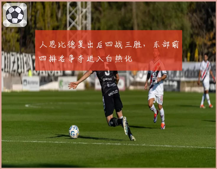 人恩比德复出后四战三胜，东部前四排名争夺进入白热化