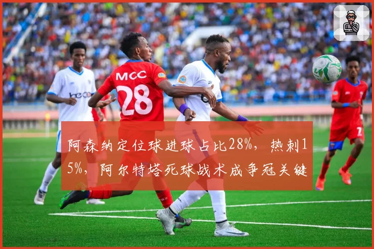 阿森纳定位球进球占比28%，热刺15%，阿尔特塔死球战术成争冠关键变量