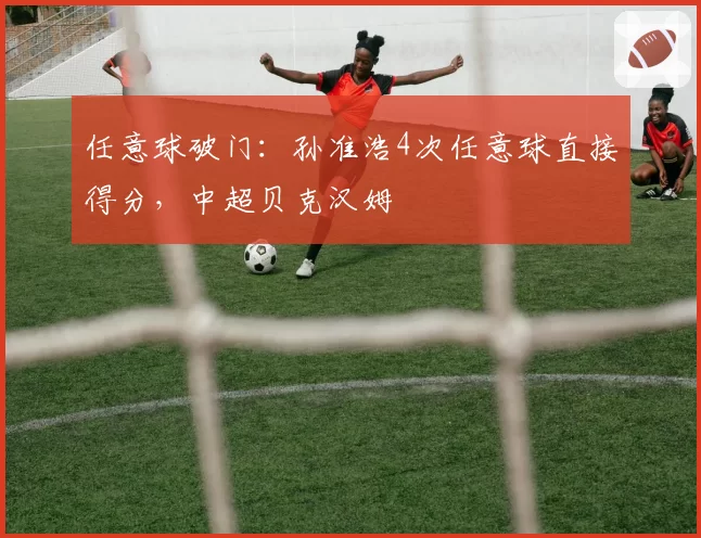 任意球破门：孙准浩4次任意球直接得分，中超贝克汉姆