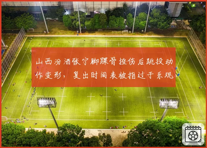 山西汾酒张宁脚踝骨挫伤后跳投动作变形，复出时间表被指过于乐观