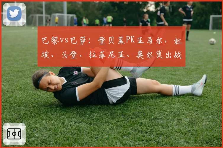 巴黎vs巴萨:登贝莱PK亚马尔,杜埃、戈登、拉菲尼亚、奥尔莫出战