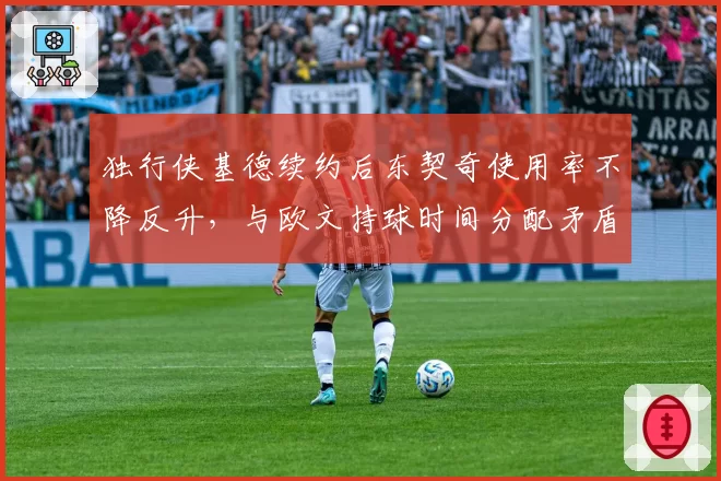 独行侠基德续约后东契奇使用率不降反升，与欧文持球时间分配矛盾加剧