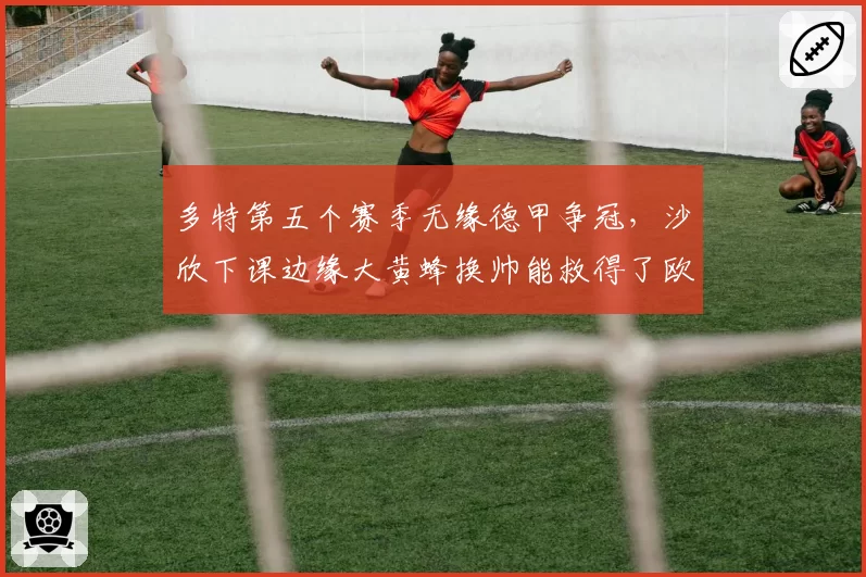 多特第五个赛季无缘德甲争冠,沙欣下课边缘大黄蜂换帅能救得了欧冠席位吗?