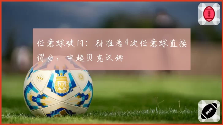 任意球破门：孙准浩4次任意球直接得分，中超贝克汉姆