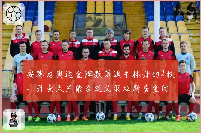 安赛龙奥运金牌数若追平林丹的2枚，丹麦天王能否定义羽坛新黄金时代？