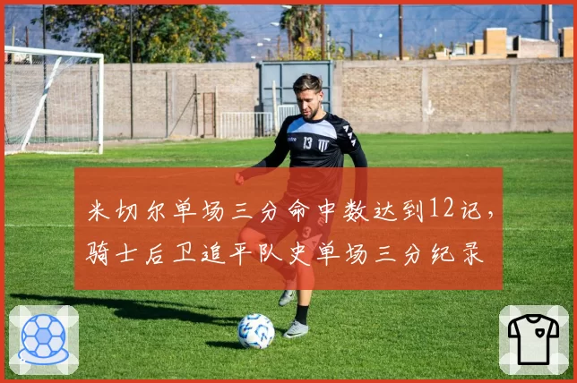 米切尔单场三分命中数达到12记，骑士后卫追平队史单场三分纪录