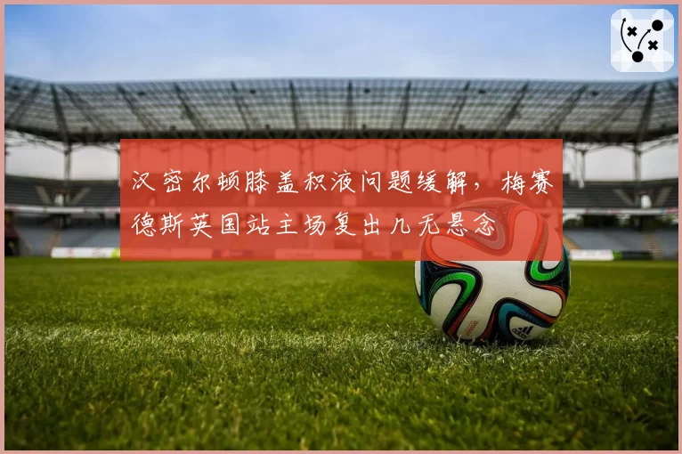 汉密尔顿膝盖积液问题缓解,梅赛德斯英国站主场复出几无悬念