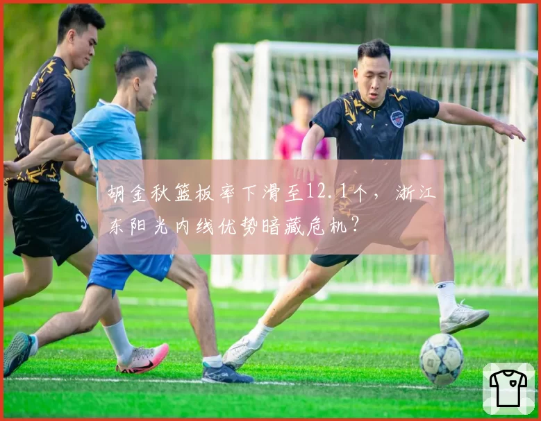 胡金秋篮板率下滑至12.1个，浙江东阳光内线优势暗藏危机？
