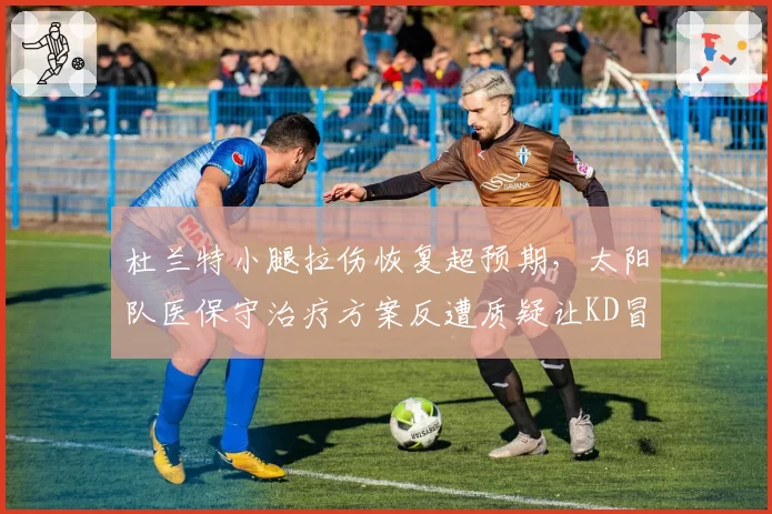 杜兰特小腿拉伤恢复超预期，太阳队医保守治疗方案反遭质疑让KD冒险
