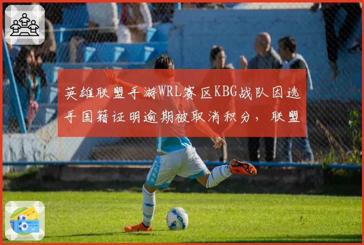 英雄联盟手游WRL赛区KBG战队因选手国籍证明逾期被取消积分,联盟规则模糊化引众怒