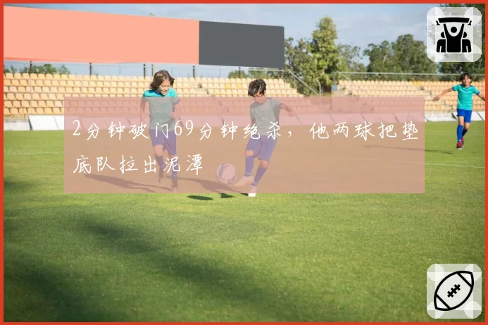 2分钟破门69分钟绝杀,他两球把垫底队拉出泥潭