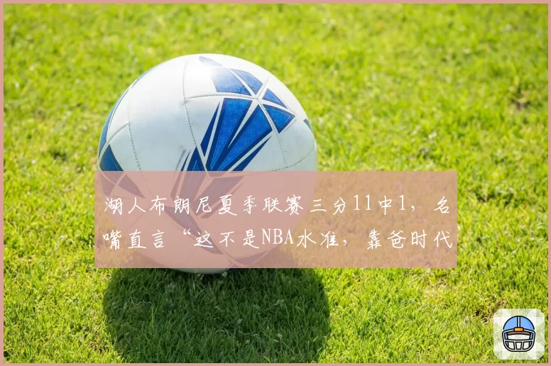 湖人布朗尼夏季联赛三分11中1，名嘴直言“这不是NBA水准，靠爸时代该结束了”