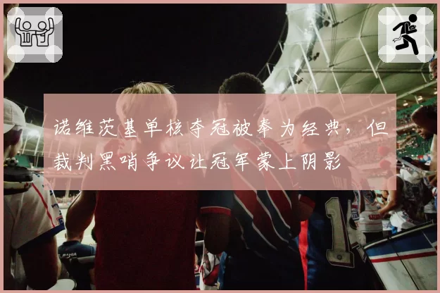 诺维茨基单核夺冠被奉为经典，但裁判黑哨争议让冠军蒙上阴影