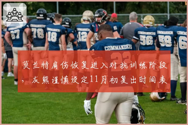 莫兰特肩伤恢复进入对抗训练阶段,灰熊谨慎设定11月初复出时间表