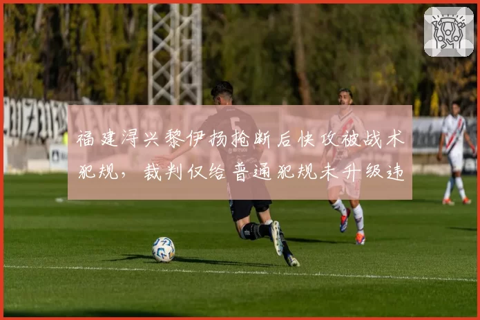 福建浔兴黎伊扬抢断后快攻被战术犯规，裁判仅给普通犯规未升级违体，破坏快攻规则执行打折扣