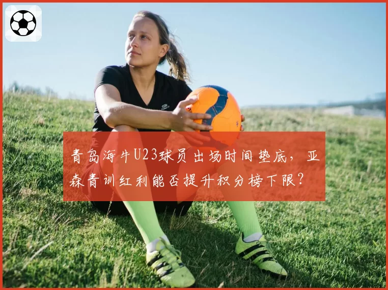 青岛海牛U23球员出场时间垫底，亚森青训红利能否提升积分榜下限？