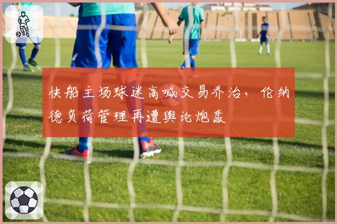 快船主场球迷高喊交易乔治，伦纳德负荷管理再遭舆论炮轰