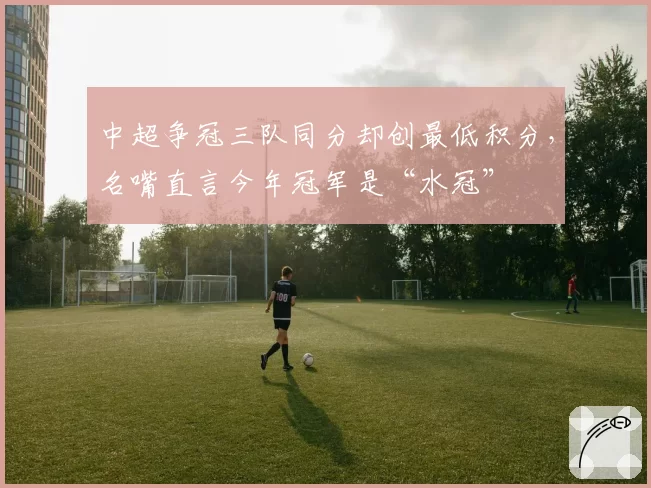 中超争冠三队同分却创最低积分，名嘴直言今年冠军是“水冠”