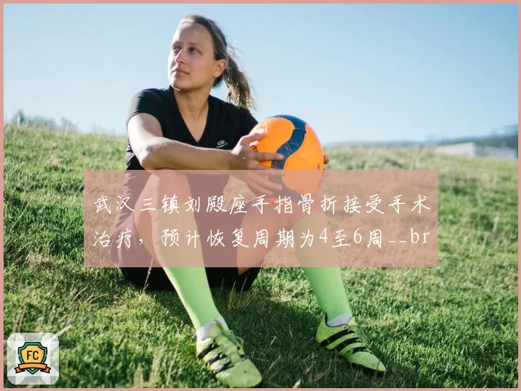 武汉三镇刘殿座手指骨折接受手术治疗，预计恢复周期为4至6周__br_
