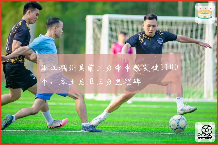 浙江稠州吴前三分命中数突破1100个,本土后卫三分里程碑