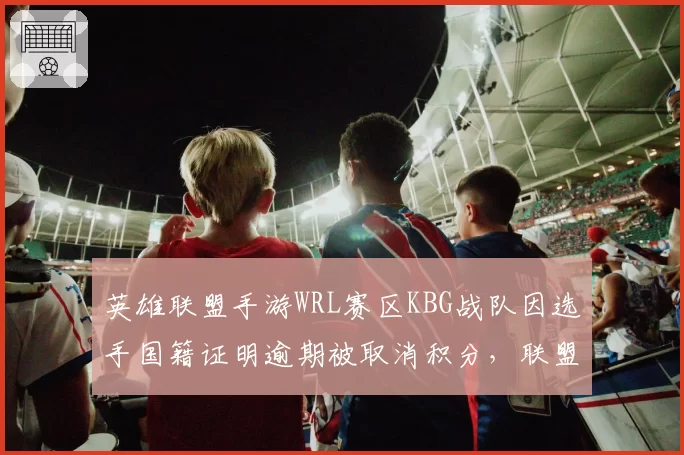 英雄联盟手游WRL赛区KBG战队因选手国籍证明逾期被取消积分,联盟规则模糊化引众怒