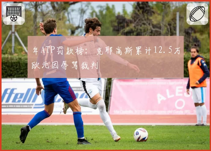 年ATP罚款榜:克耶高斯累计12.5万欧元因辱骂裁判
