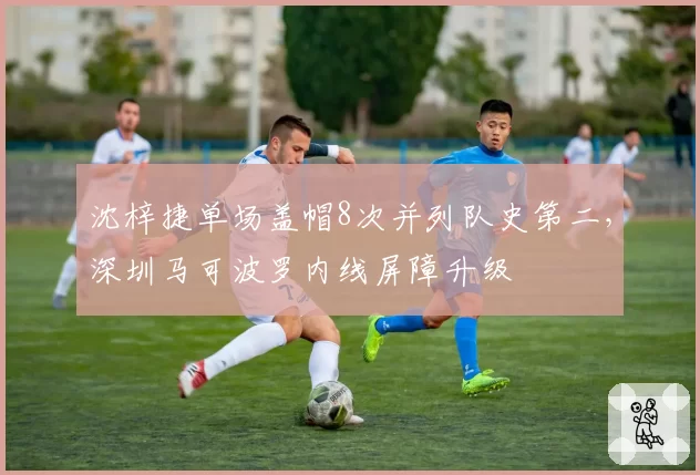 沈梓捷单场盖帽8次并列队史第二,深圳马可波罗内线屏障升级